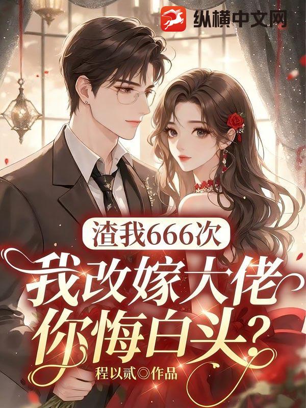 渣我666次，我改嫁大佬你悔白頭？