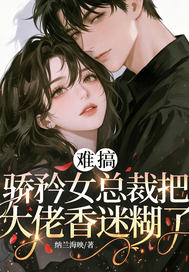 難搞，驕矜女總裁把大佬香迷糊了