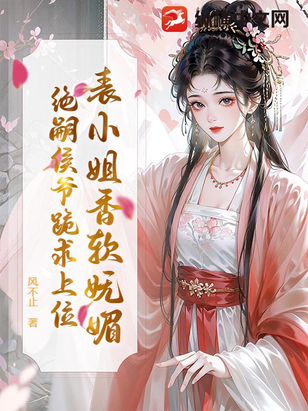 表小姐香軟嫵媚，絕嗣侯爺跪求上位