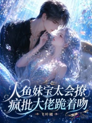 人魚妹寶太會撩，瘋批大佬跪著吻
