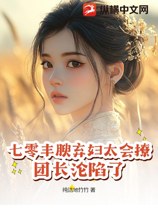 七零豐腴棄婦太會撩，團長淪陷了