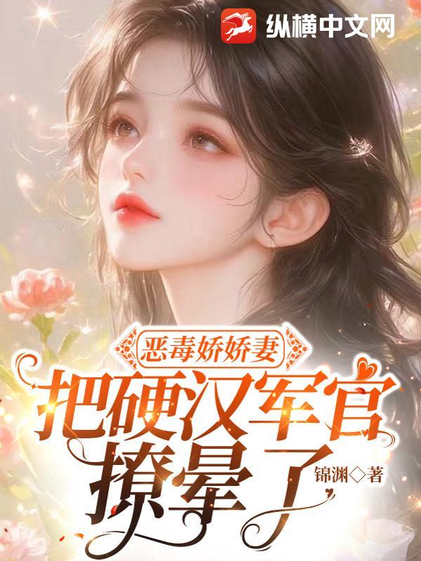 惡毒嬌嬌妻，把硬漢軍官撩暈了
