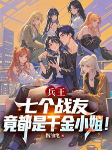 兵王：七個戰友竟都是千金小姐！