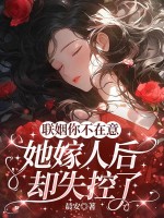 聯姻你不在意，她嫁人後卻失控了