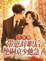 小保姆帶崽辭職後，絕嗣京少他急了