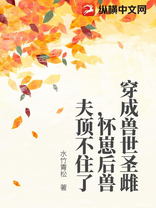 穿成獸世聖雌，懷崽後獸夫頂不住了