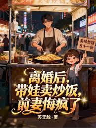 離婚後，帶娃賣炒飯，前妻悔瘋了