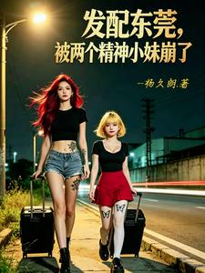 發配東莞，被兩個精神小妹崩了
